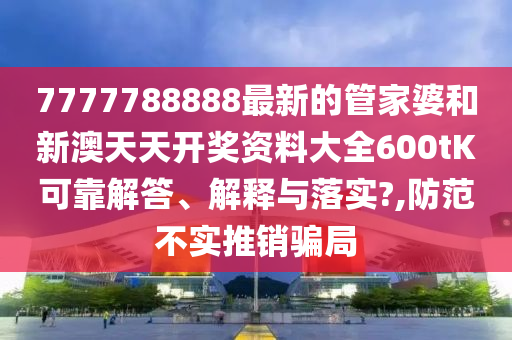 7777788888最新的管家婆和新澳天天开奖资料大全600tK可靠解答、解释与落实?,防范不实推销骗局