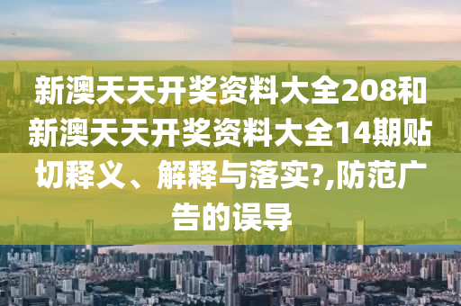 新澳天天开奖资料大全208和新澳天天开奖资料大全14期贴切释义、解释与落实?,防范广告的误导