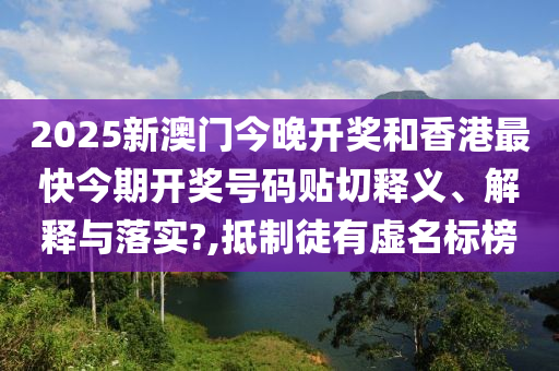 2025新澳门今晚开奖和香港最快今期开奖号码贴切释义、解释与落实?,抵制徒有虚名标榜