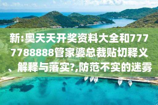 新:奥天天开奖资料大全和7777788888管家婆总裁贴切释义、解释与落实?,防范不实的迷雾