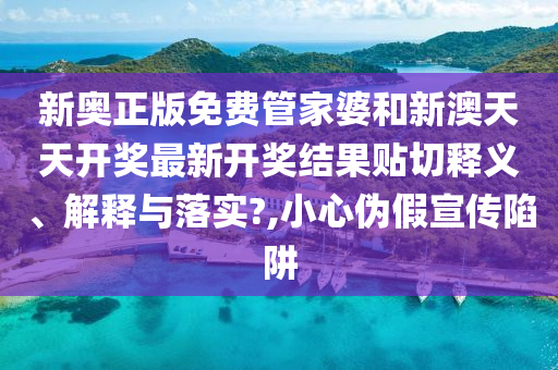 新奥正版免费管家婆和新澳天天开奖最新开奖结果贴切释义、解释与落实?,小心伪假宣传陷阱