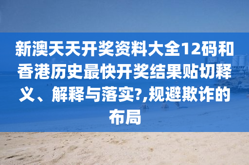 新澳天天开奖资料大全12码和香港历史最快开奖结果贴切释义、解释与落实?,规避欺诈的布局