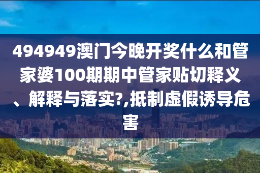 494949澳门今晚开奖什么和管家婆100期期中管家贴切释义、解释与落实?,抵制虚假诱导危害