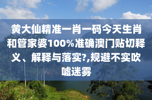 黄大仙精准一肖一码今天生肖和管家婆100%准确澳门贴切释义、解释与落实?,规避不实吹嘘迷雾