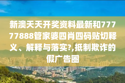 新澳天天开奖资料最新和77777888管家婆四肖四码贴切释义、解释与落实?,抵制欺诈的假广告圈