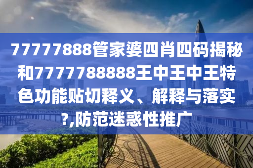 77777888管家婆四肖四码揭秘和7777788888王中王中王特色功能贴切释义、解释与落实?,防范迷惑性推广
