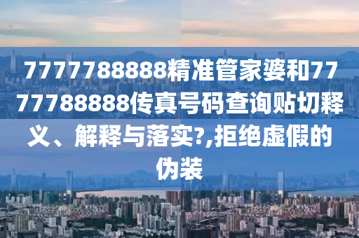 7777788888精准管家婆和7777788888传真号码查询贴切释义、解释与落实?,拒绝虚假的伪装