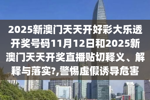 2025新澳门天天开好彩大乐透开奖号码11月12日和2025新澳门天天开奖直播贴切释义、解释与落实?,警惕虚假诱导危害