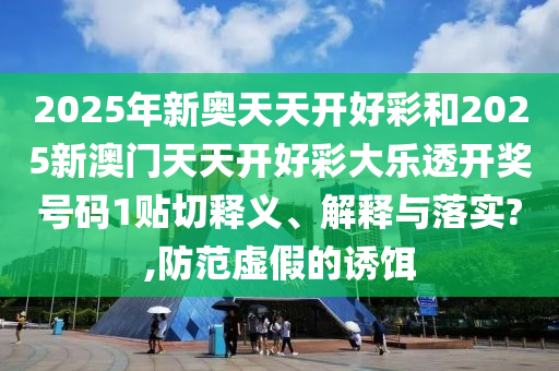 2025年新奥天天开好彩和2025新澳门天天开好彩大乐透开奖号码1贴切释义、解释与落实?,防范虚假的诱饵