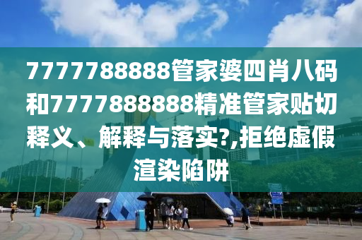 7777788888管家婆四肖八码和7777888888精准管家贴切释义、解释与落实?,拒绝虚假渲染陷阱