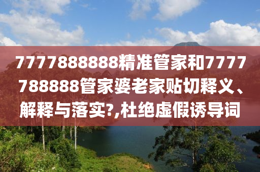 7777888888精准管家和7777788888管家婆老家贴切释义、解释与落实?,杜绝虚假诱导词