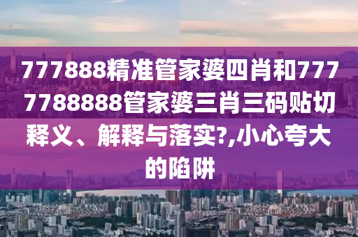 777888精准管家婆四肖和7777788888管家婆三肖三码贴切释义、解释与落实?,小心夸大的陷阱
