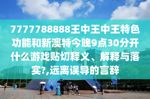 7777788888王中王中王特色功能和新澳特今晚9点30分开什么游戏贴切释义、解释与落实?,远离误导的言辞