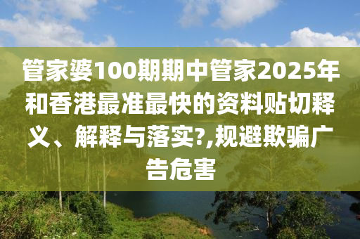 管家婆100期期中管家2025年和香港最准最快的资料贴切释义、解释与落实?,规避欺骗广告危害