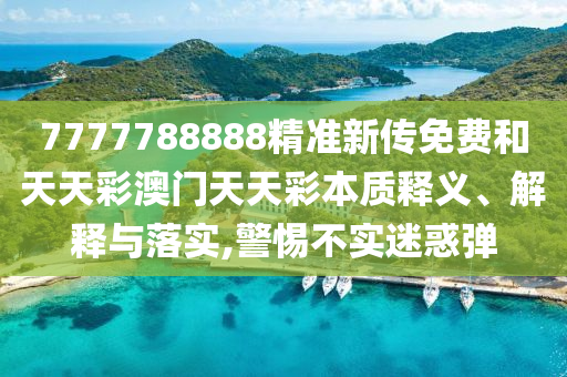 7777788888精准新传免费和天天彩澳门天天彩本质释义、解释与落实,警惕不实迷惑弹