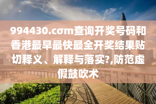 994430.cσm查询开奖号码和香港最早最快最全开奖结果贴切释义、解释与落实?,防范虚假鼓吹术