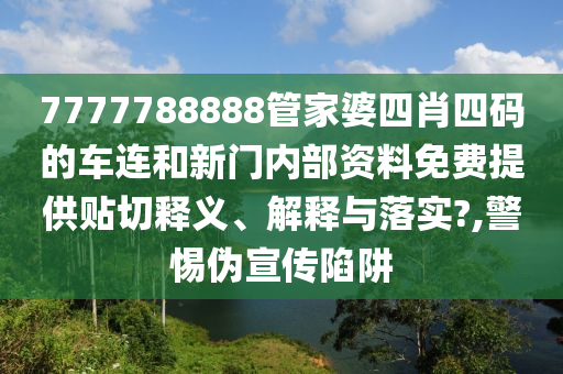7777788888管家婆四肖四码的车连和新门内部资料免费提供贴切释义、解释与落实?,警惕伪宣传陷阱