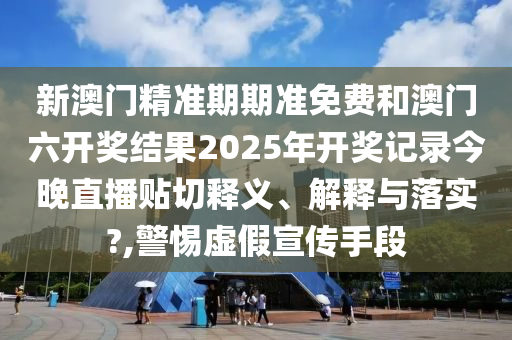新澳门精准期期准免费和澳门六开奖结果2025年开奖记录今晚直播贴切释义、解释与落实?,警惕虚假宣传手段