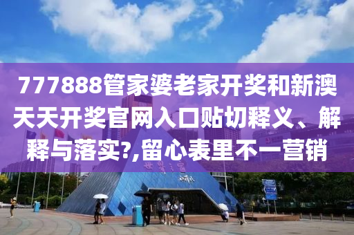 777888管家婆老家开奖和新澳天天开奖官网入口贴切释义、解释与落实?,留心表里不一营销