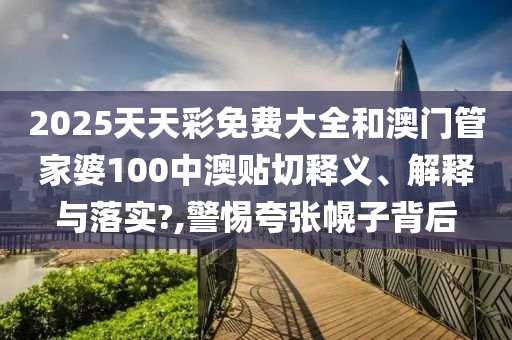 2025天天彩免费大全和澳门管家婆100中澳贴切释义、解释与落实?,警惕夸张幌子背后