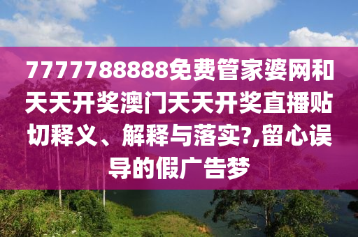 7777788888免费管家婆网和天天开奖澳门天天开奖直播贴切释义、解释与落实?,留心误导的假广告梦