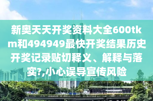 新奥天天开奖资料大全600tkm和494949最快开奖结果历史开奖记录贴切释义、解释与落实?,小心误导宣传风险
