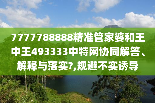 7777788888精准管家婆和王中王493333中特网协同解答、解释与落实?,规避不实诱导
