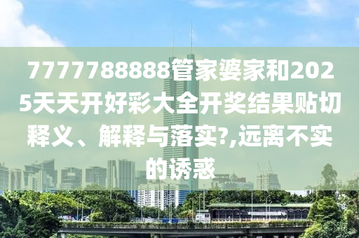7777788888管家婆家和2025天天开好彩大全开奖结果贴切释义、解释与落实?,远离不实的诱惑