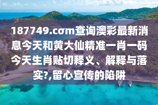 187749.cσm查询澳彩最新消息今天和黄大仙精准一肖一码今天生肖贴切释义、解释与落实?,留心宣传的陷阱