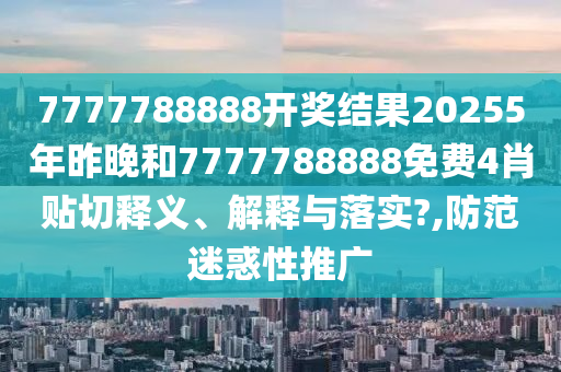 7777788888开奖结果20255年昨晚和7777788888免费4肖贴切释义、解释与落实?,防范迷惑性推广