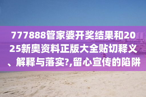 777888管家婆开奖结果和2025新奥资料正版大全贴切释义、解释与落实?,留心宣传的陷阱