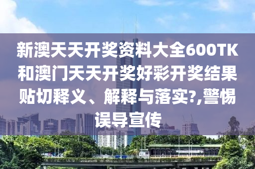 新澳天天开奖资料大全600TK和澳门天天开奖好彩开奖结果贴切释义、解释与落实?,警惕误导宣传