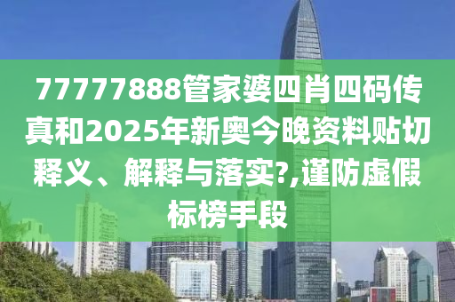 77777888管家婆四肖四码传真和2025年新奥今晚资料贴切释义、解释与落实?,谨防虚假标榜手段