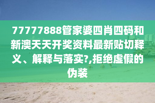 77777888管家婆四肖四码和新澳天天开奖资料最新贴切释义、解释与落实?,拒绝虚假的伪装