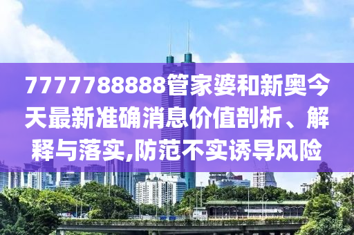 7777788888管家婆和新奥今天最新准确消息价值剖析、解释与落实,防范不实诱导风险