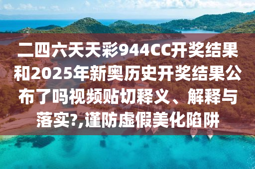 二四六天天彩944CC开奖结果和2025年新奥历史开奖结果公布了吗视频贴切释义、解释与落实?,谨防虚假美化陷阱