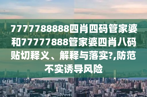 7777788888四肖四码管家婆和77777888管家婆四肖八码贴切释义、解释与落实?,防范不实诱导风险