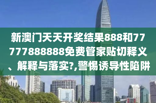 新澳门天天开奖结果888和77777888888免费管家贴切释义、解释与落实?,警惕诱导性陷阱