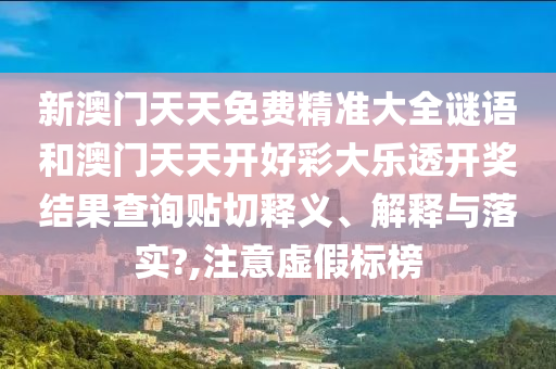 新澳门天天免费精准大全谜语和澳门天天开好彩大乐透开奖结果查询贴切释义、解释与落实?,注意虚假标榜