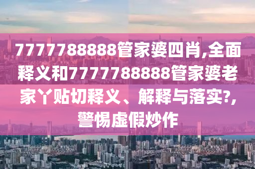 7777788888管家婆四肖,全面释义和7777788888管家婆老家丫贴切释义、解释与落实?,警惕虚假炒作