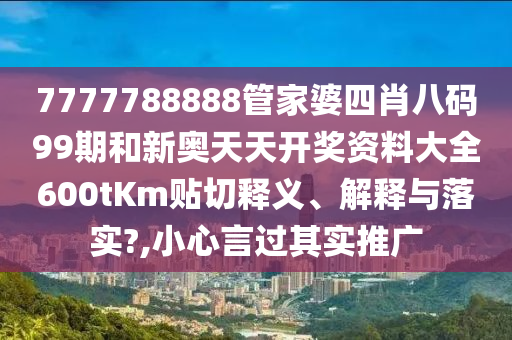 7777788888管家婆四肖八码99期和新奥天天开奖资料大全600tKm贴切释义、解释与落实?,小心言过其实推广