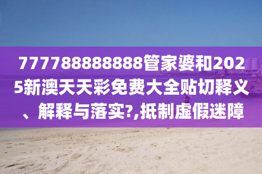 777788888888管家婆和2025新澳天天彩免费大全贴切释义、解释与落实?,抵制虚假迷障