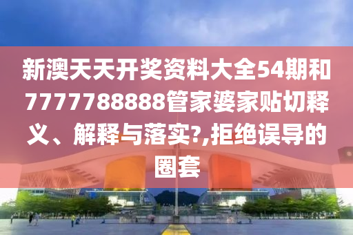新澳天天开奖资料大全54期和7777788888管家婆家贴切释义、解释与落实?,拒绝误导的圈套