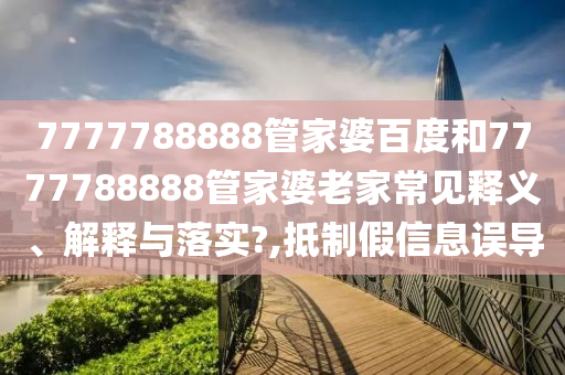 7777788888管家婆百度和7777788888管家婆老家常见释义、解释与落实?,抵制假信息误导