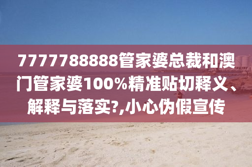 7777788888管家婆总裁和澳门管家婆100%精准贴切释义、解释与落实?,小心伪假宣传
