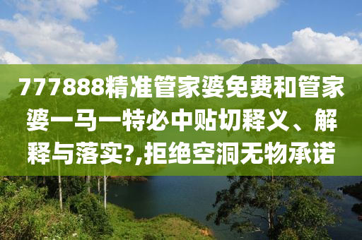 777888精准管家婆免费和管家婆一马一特必中贴切释义、解释与落实?,拒绝空洞无物承诺