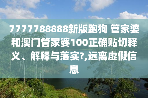 7777788888新版跑狗 管家婆和澳门管家婆100正确贴切释义、解释与落实?,远离虚假信息