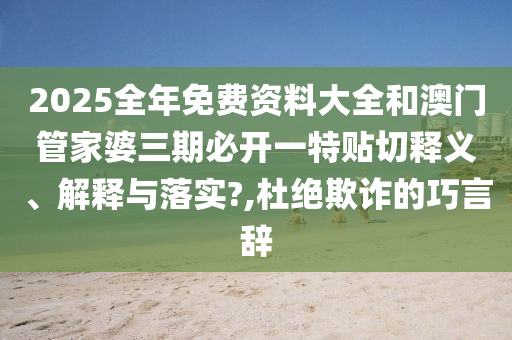 2025全年免费资料大全和澳门管家婆三期必开一特贴切释义、解释与落实?,杜绝欺诈的巧言辞