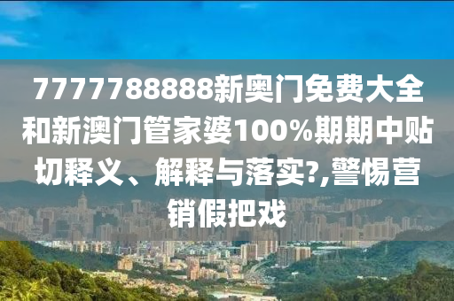 7777788888新奥门免费大全和新澳门管家婆100%期期中贴切释义、解释与落实?,警惕营销假把戏