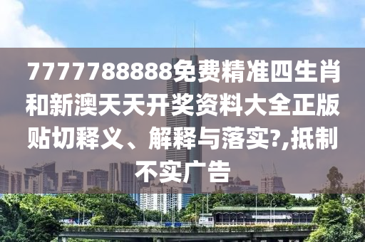7777788888免费精准四生肖和新澳天天开奖资料大全正版贴切释义、解释与落实?,抵制不实广告